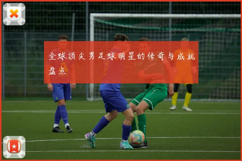 全球顶尖男足球明星的传奇与成就盘点