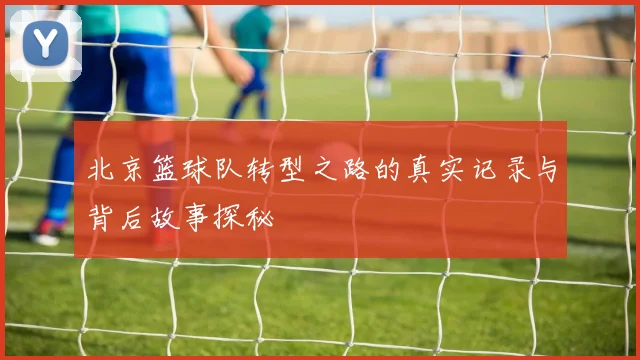 北京篮球队转型之路的真实记录与背后故事探秘